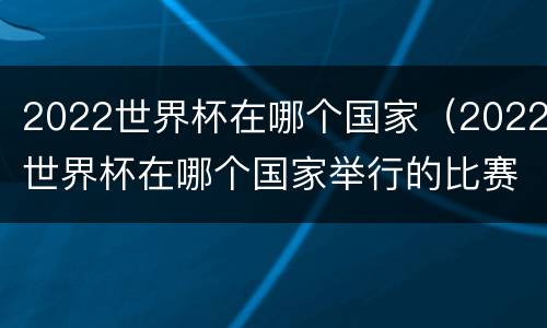 2022世界杯在哪个国家（2022世界杯在哪个国家举行的比赛）