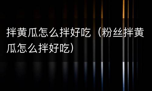拌黄瓜怎么拌好吃（粉丝拌黄瓜怎么拌好吃）