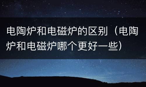 电陶炉和电磁炉的区别（电陶炉和电磁炉哪个更好一些）
