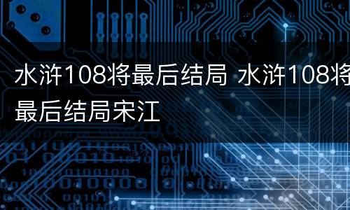 水浒108将最后结局 水浒108将最后结局宋江