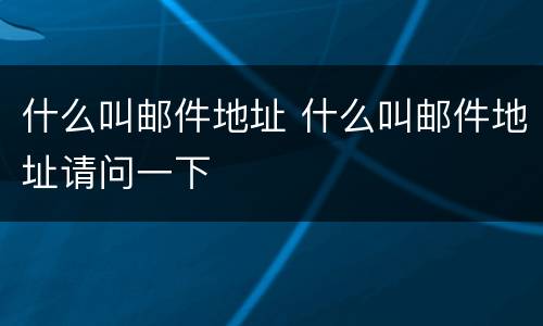 什么叫邮件地址 什么叫邮件地址请问一下