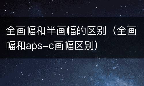 全画幅和半画幅的区别（全画幅和aps-c画幅区别）