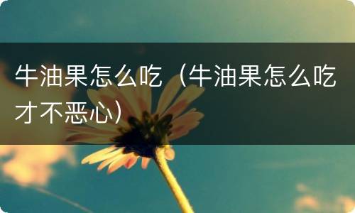 牛油果怎么吃（牛油果怎么吃才不恶心）