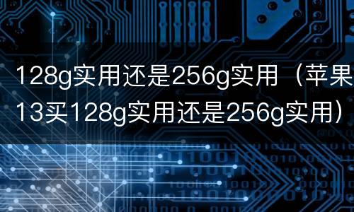 128g实用还是256g实用（苹果13买128g实用还是256g实用）