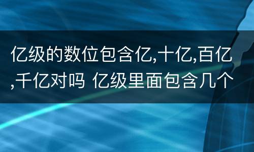 亿级的数位包含亿,十亿,百亿,千亿对吗 亿级里面包含几个数位
