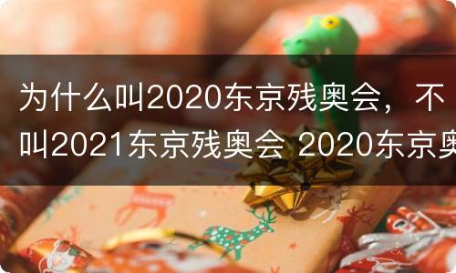 为什么叫2020东京残奥会，不叫2021东京残奥会 2020东京奥运会及残奥会的称呼保留的原因