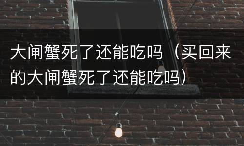 大闸蟹死了还能吃吗（买回来的大闸蟹死了还能吃吗）