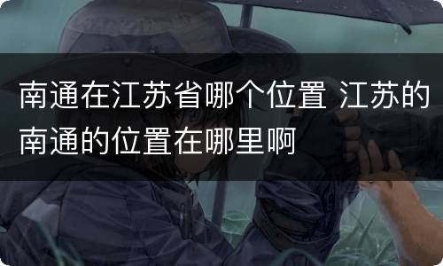 南通在江苏省哪个位置 江苏的南通的位置在哪里啊
