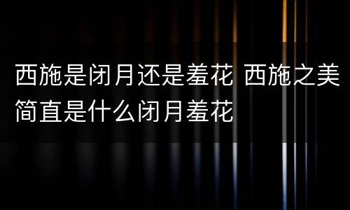 西施是闭月还是羞花 西施之美简直是什么闭月羞花