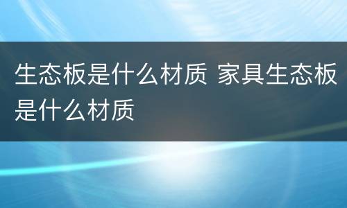 生态板是什么材质 家具生态板是什么材质