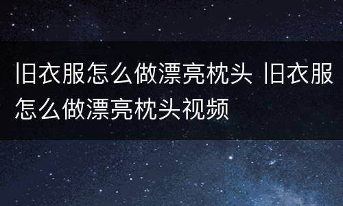 旧衣服怎么做漂亮枕头 旧衣服怎么做漂亮枕头视频