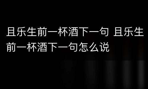 且乐生前一杯酒下一句 且乐生前一杯酒下一句怎么说