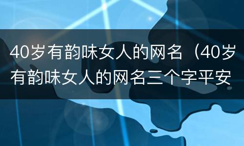 40岁有韵味女人的网名（40岁有韵味女人的网名三个字平安健康）