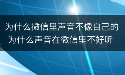 为什么微信里声音不像自己的 为什么声音在微信里不好听