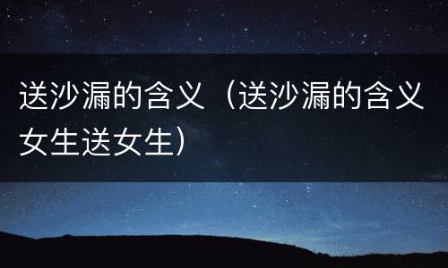 送沙漏的含义（送沙漏的含义女生送女生）