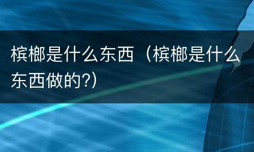 槟榔是什么东西（槟榔是什么东西做的?）