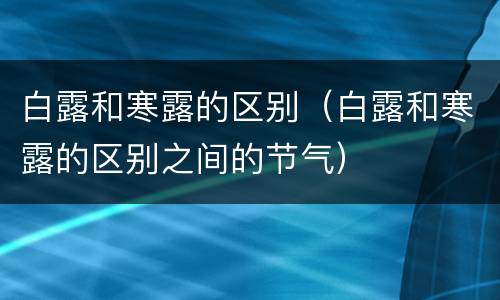 白露和寒露的区别（白露和寒露的区别之间的节气）