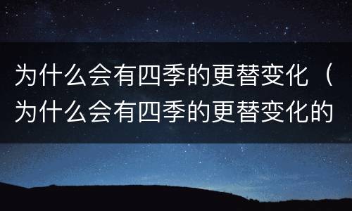 为什么会有四季的更替变化（为什么会有四季的更替变化的原因）