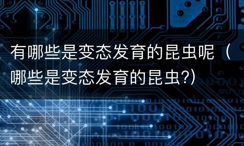 有哪些是变态发育的昆虫呢（哪些是变态发育的昆虫?）