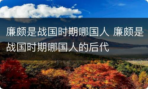 廉颇是战国时期哪国人 廉颇是战国时期哪国人的后代