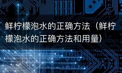 鲜柠檬泡水的正确方法（鲜柠檬泡水的正确方法和用量）