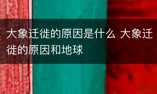 大象迁徙的原因是什么 大象迁徙的原因和地球