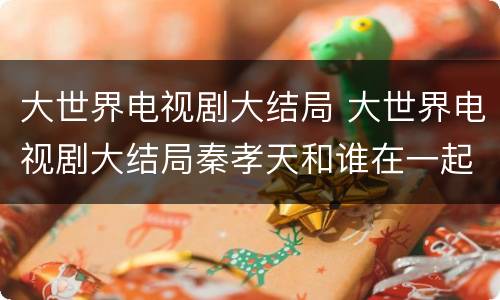 大世界电视剧大结局 大世界电视剧大结局秦孝天和谁在一起了