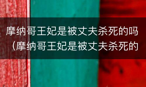摩纳哥王妃是被丈夫杀死的吗（摩纳哥王妃是被丈夫杀死的吗知乎）