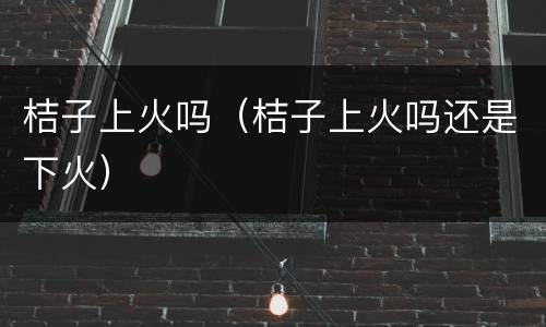 桔子上火吗（桔子上火吗还是下火）