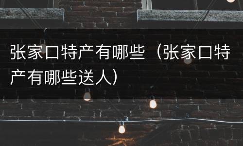 张家口特产有哪些（张家口特产有哪些送人）