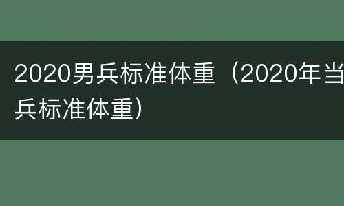 2020男兵标准体重（2020年当兵标准体重）