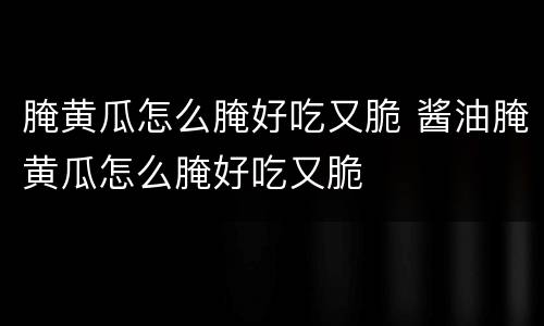 腌黄瓜怎么腌好吃又脆 酱油腌黄瓜怎么腌好吃又脆