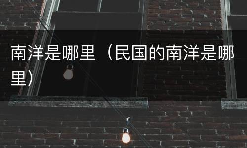 南洋是哪里（民国的南洋是哪里）