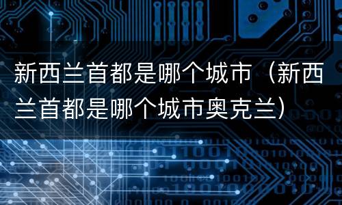 新西兰首都是哪个城市（新西兰首都是哪个城市奥克兰）
