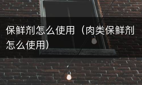 保鲜剂怎么使用（肉类保鲜剂怎么使用）