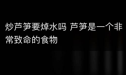 炒芦笋要焯水吗 芦笋是一个非常致命的食物