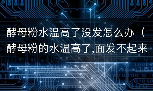 酵母粉水温高了没发怎么办（酵母粉的水温高了,面发不起来怎么办）