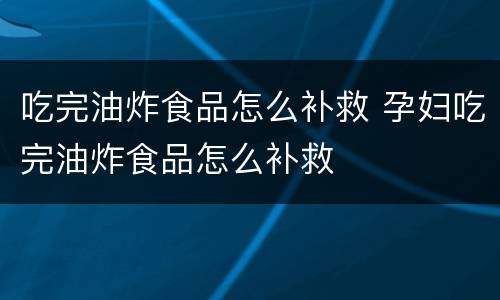 吃完油炸食品怎么补救 孕妇吃完油炸食品怎么补救
