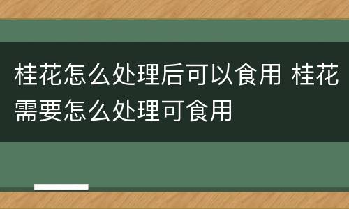 桂花怎么处理后可以食用 桂花需要怎么处理可食用