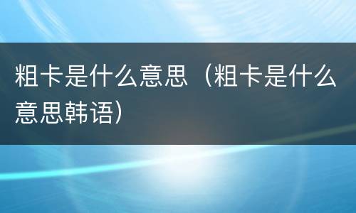 粗卡是什么意思（粗卡是什么意思韩语）