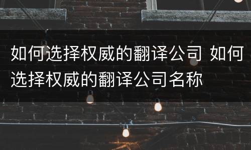 如何选择权威的翻译公司 如何选择权威的翻译公司名称
