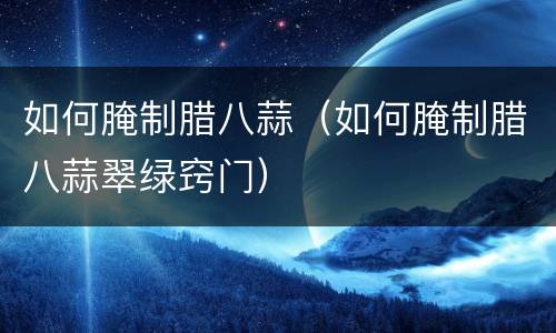 如何腌制腊八蒜（如何腌制腊八蒜翠绿窍门）