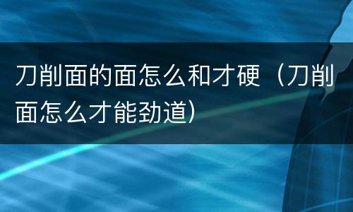刀削面的面怎么和才硬（刀削面怎么才能劲道）