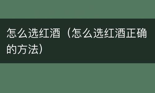 怎么选红酒（怎么选红酒正确的方法）