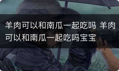 羊肉可以和南瓜一起吃吗 羊肉可以和南瓜一起吃吗宝宝