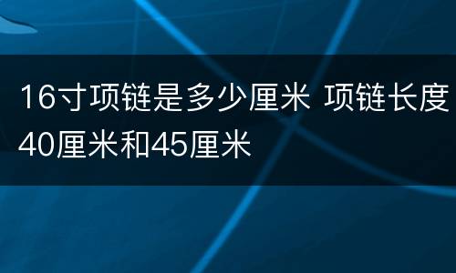 16寸项链是多少厘米 项链长度40厘米和45厘米