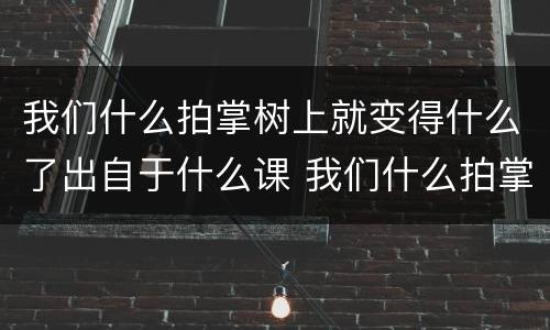 我们什么拍掌树上就变得什么了出自于什么课 我们什么拍掌树上就变得什么了是什么课文