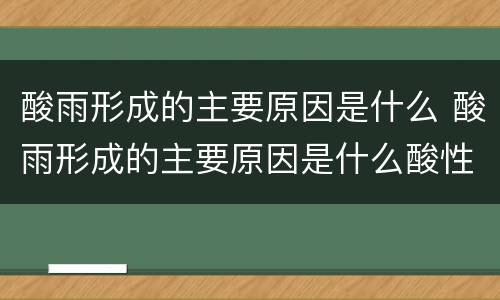 酸雨形成的主要原因是什么 酸雨形成的主要原因是什么酸性气体进入大气层