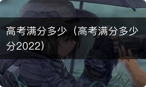 高考满分多少（高考满分多少分2022）