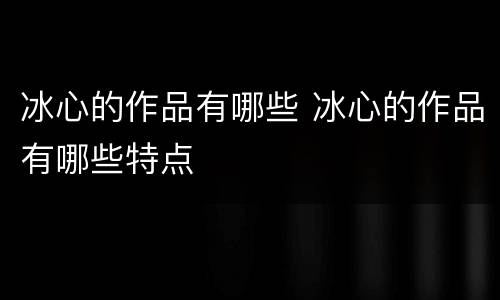 冰心的作品有哪些 冰心的作品有哪些特点